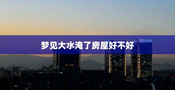 梦见大水淹了房屋好不好