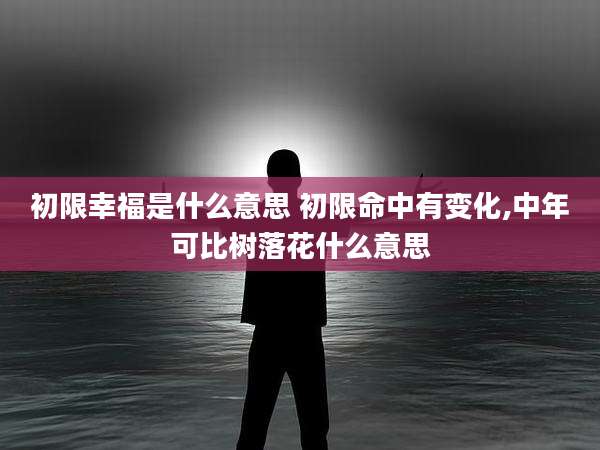 初限幸福是什么意思 初限命中有变化,中年可比树落花什么意思