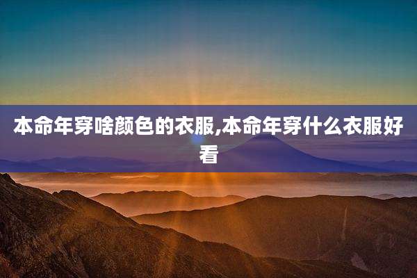 本命年穿啥颜色的衣服,本命年穿什么衣服好看