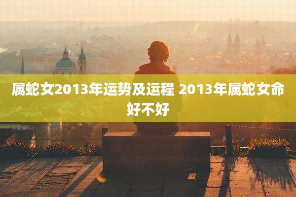 属蛇女2013年运势及运程 2013年属蛇女命好不好