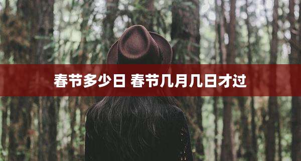 春节多少日 春节几月几日才过