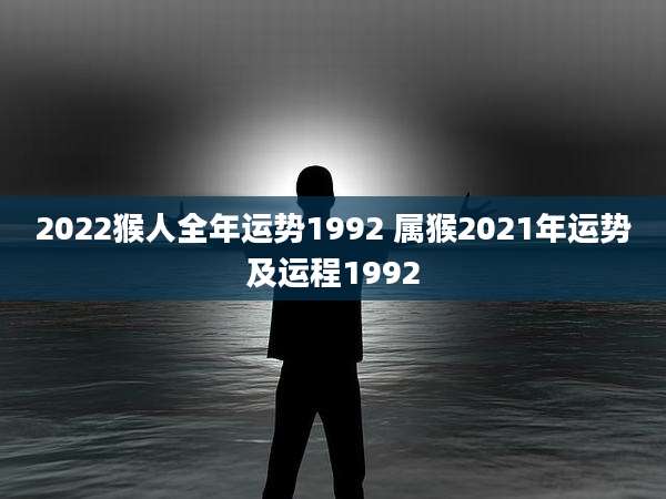 2022猴人全年运势1992 属猴2021年运势及运程1992