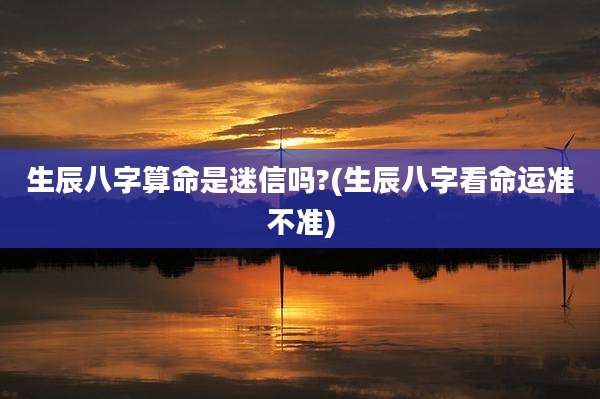 生辰八字算命是迷信吗?(生辰八字看命运准不准)