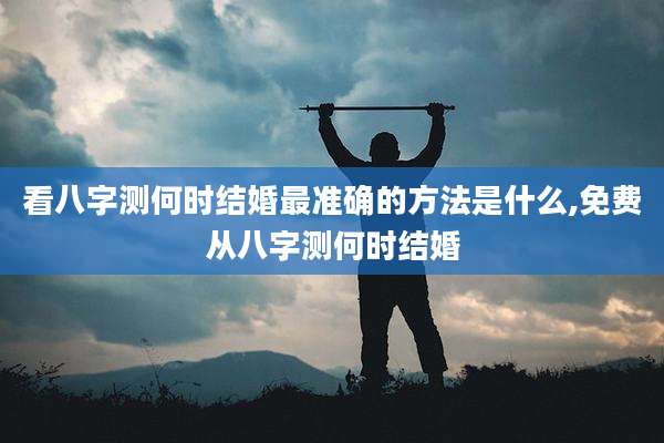 看八字测何时结婚最准确的方法是什么,免费从八字测何时结婚