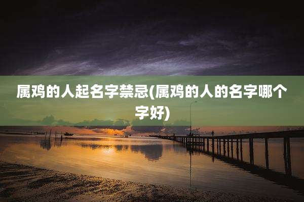 属鸡的人起名字禁忌(属鸡的人的名字哪个字好)