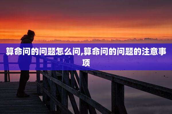 算命问的问题怎么问,算命问的问题的注意事项