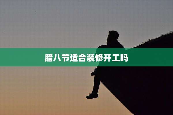 腊八节适合装修开工吗
