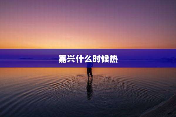 嘉兴什么时候热