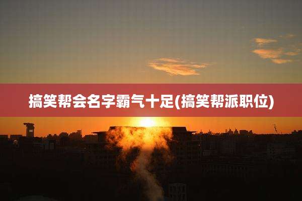 搞笑帮会名字霸气十足(搞笑帮派职位)