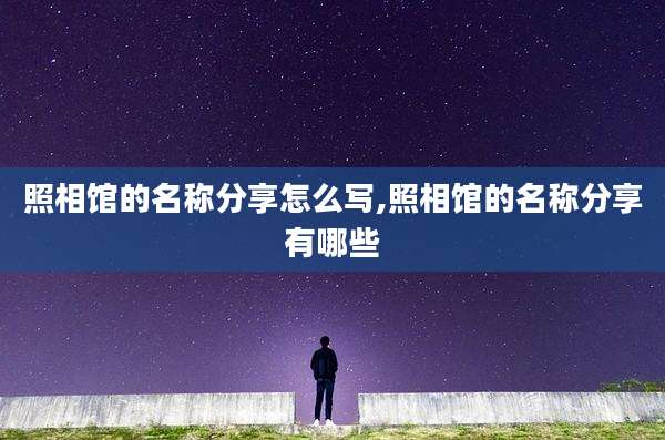 照相馆的名称分享怎么写,照相馆的名称分享有哪些