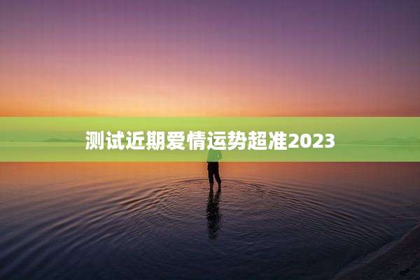 测试近期爱情运势超准2023