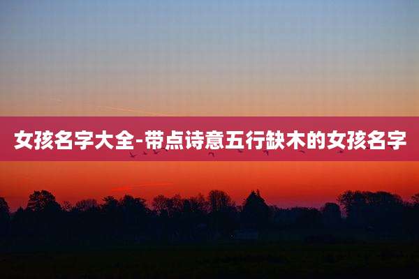 女孩名字大全-带点诗意五行缺木的女孩名字