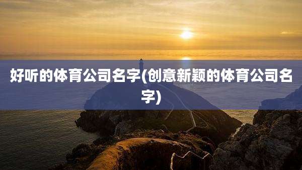 好听的体育公司名字(创意新颖的体育公司名字)