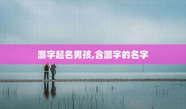 灏字起名男孩,含灏字的名字