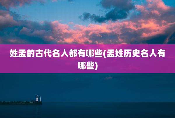 姓孟的古代名人都有哪些(孟姓历史名人有哪些)