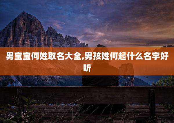 男宝宝何姓取名大全,男孩姓何起什么名字好听