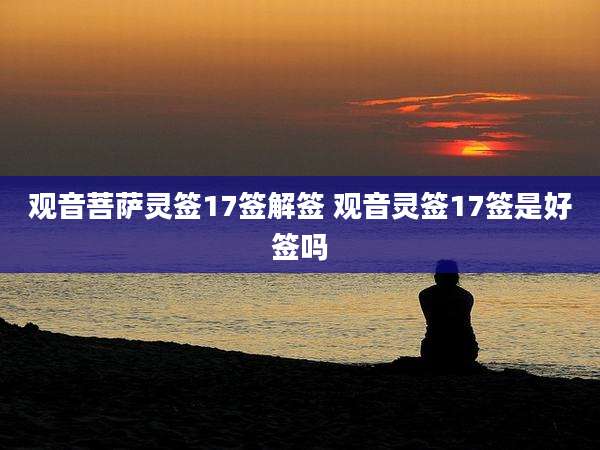 观音菩萨灵签17签解签 观音灵签17签是好签吗