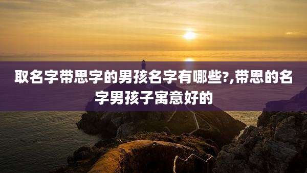 取名字带思字的男孩名字有哪些?,带思的名字男孩子寓意好的