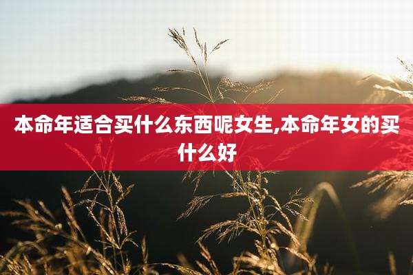 本命年适合买什么东西呢女生,本命年女的买什么好