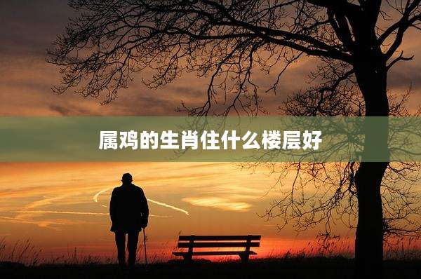 属鸡的生肖住什么楼层好