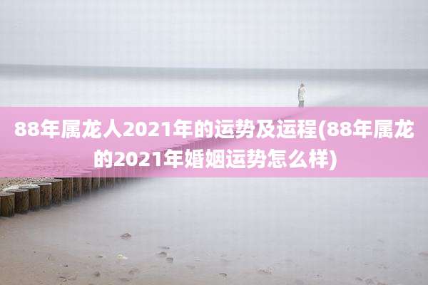 88年属龙人2021年的运势及运程(88年属龙的2021年婚姻运势怎么样)