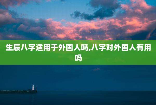 生辰八字适用于外国人吗,八字对外国人有用吗