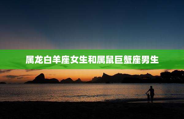 属龙白羊座女生和属鼠巨蟹座男生