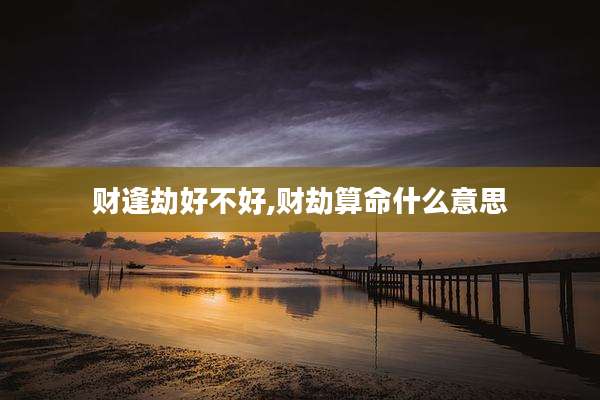 财逢劫好不好,财劫算命什么意思