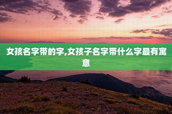 女孩名字带的字,女孩子名字带什么字最有寓意