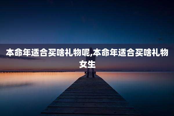 本命年适合买啥礼物呢,本命年适合买啥礼物女生