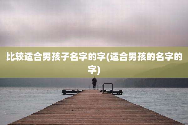 比较适合男孩子名字的字(适合男孩的名字的字)