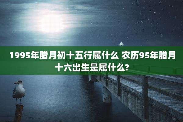 1995年腊月初十五行属什么 农历95年腊月十六出生是属什么?