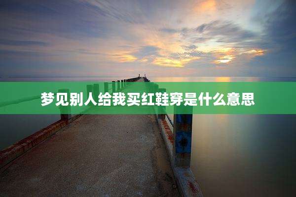 梦见别人给我买红鞋穿是什么意思