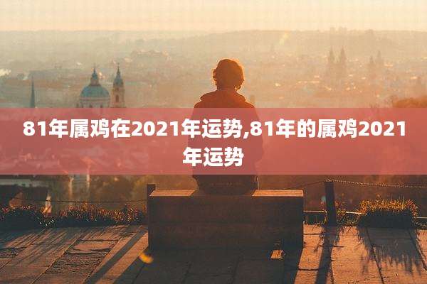 81年属鸡在2021年运势,81年的属鸡2021年运势