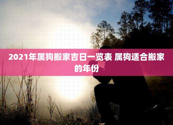 2021年属狗搬家吉日一览表 属狗适合搬家的年份