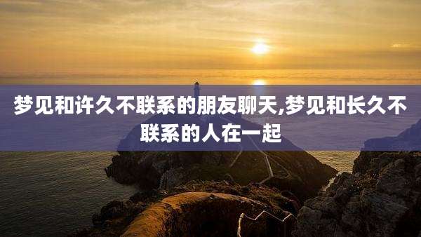 梦见和许久不联系的朋友聊天,梦见和长久不联系的人在一起