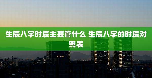 生辰八字时辰主要管什么 生辰八字的时辰对照表