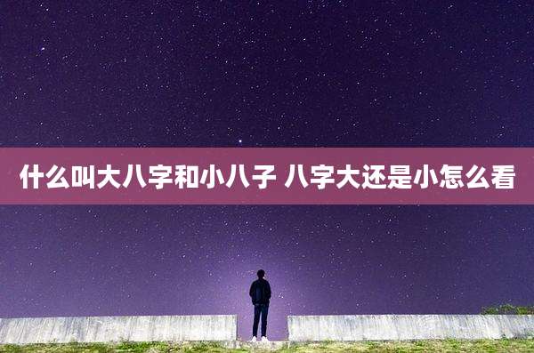 什么叫大八字和小八子 八字大还是小怎么看