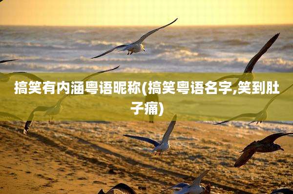 搞笑有内涵粤语昵称(搞笑粤语名字,笑到肚子痛)