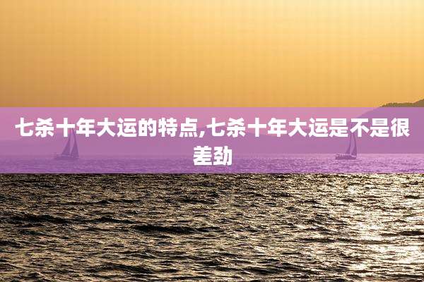 七杀十年大运的特点,七杀十年大运是不是很差劲