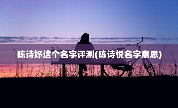 陈诗妤这个名字评测(陈诗悦名字意思)