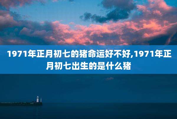1971年正月初七的猪命运好不好,1971年正月初七出生的是什么猪