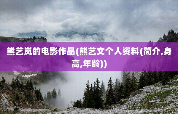 熊艺岚的电影作品(熊艺文个人资料(简介,身高,年龄))