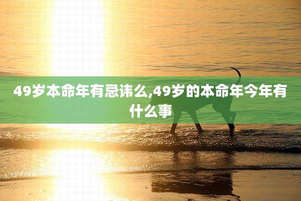 49岁本命年有忌讳么,49岁的本命年今年有什么事