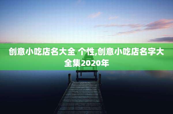 创意小吃店名大全 个性,创意小吃店名字大全集2020年