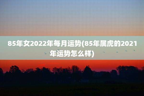 85年女2022年每月运势(85年属虎的2021年运势怎么样)