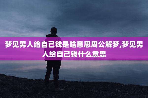 梦见男人给自己钱是啥意思周公解梦,梦见男人给自己钱什么意思