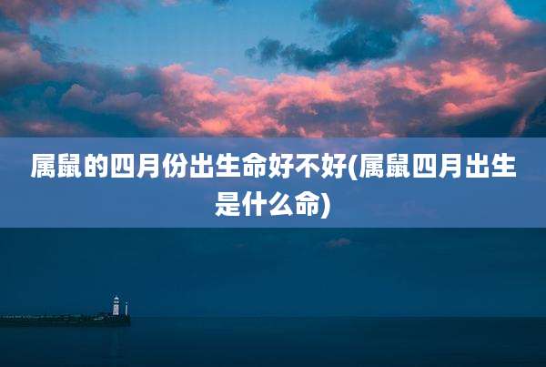 属鼠的四月份出生命好不好(属鼠四月出生是什么命)
