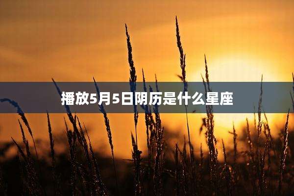 播放5月5日阴历是什么星座