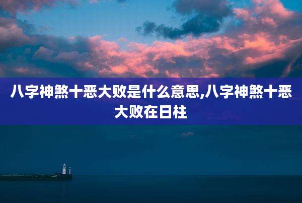八字神煞十恶大败是什么意思,八字神煞十恶大败在日柱